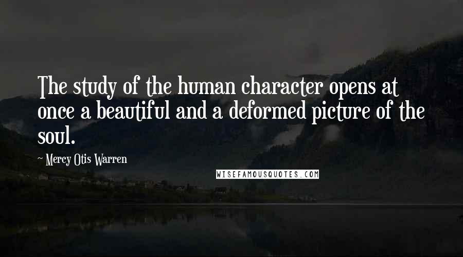 Mercy Otis Warren Quotes: The study of the human character opens at once a beautiful and a deformed picture of the soul.