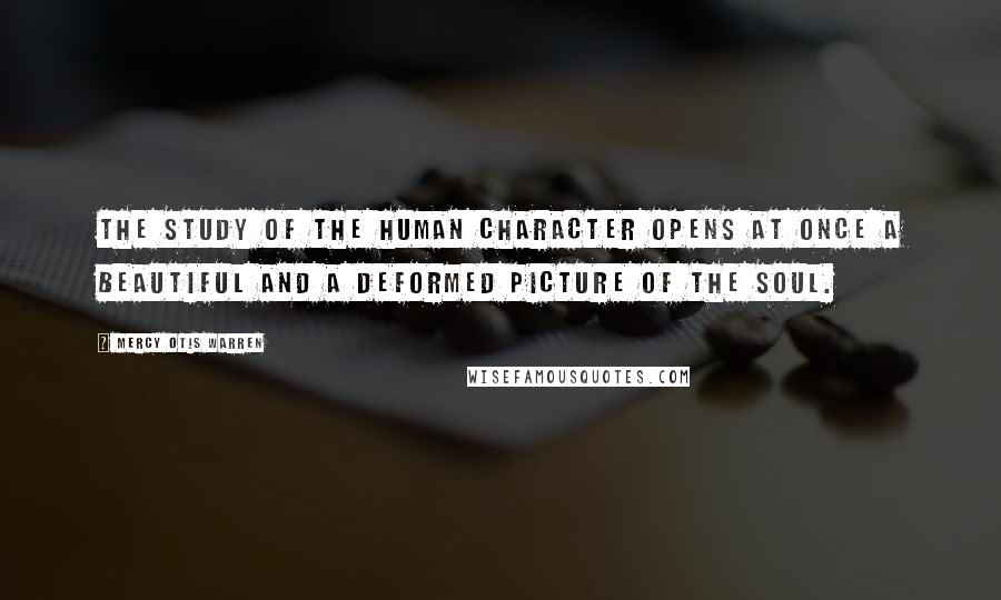 Mercy Otis Warren Quotes: The study of the human character opens at once a beautiful and a deformed picture of the soul.