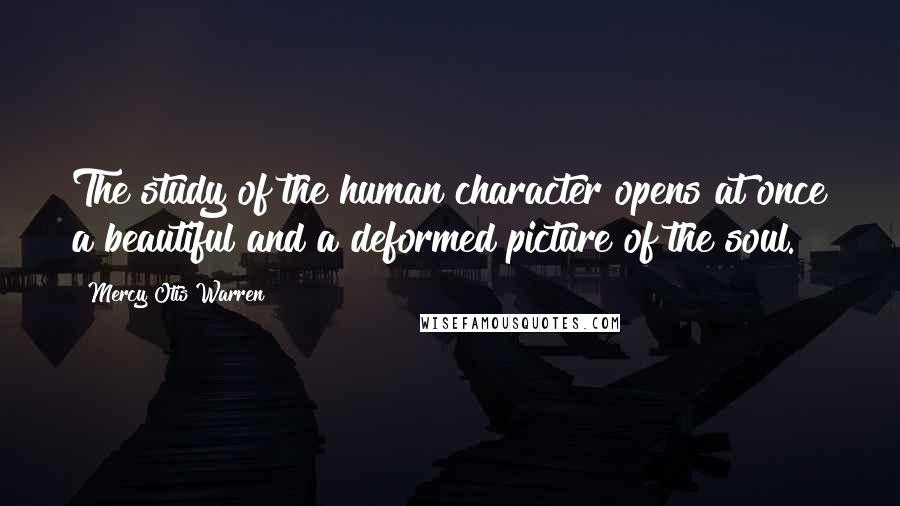 Mercy Otis Warren Quotes: The study of the human character opens at once a beautiful and a deformed picture of the soul.