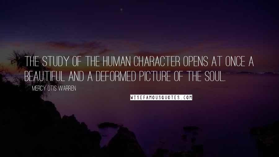 Mercy Otis Warren Quotes: The study of the human character opens at once a beautiful and a deformed picture of the soul.