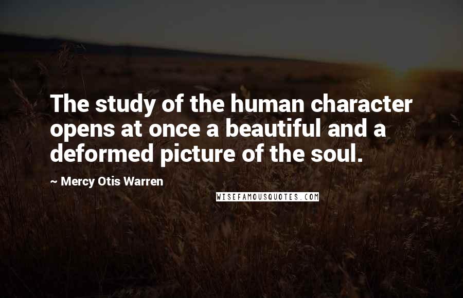 Mercy Otis Warren Quotes: The study of the human character opens at once a beautiful and a deformed picture of the soul.