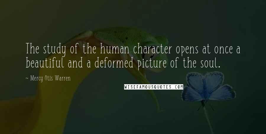 Mercy Otis Warren Quotes: The study of the human character opens at once a beautiful and a deformed picture of the soul.