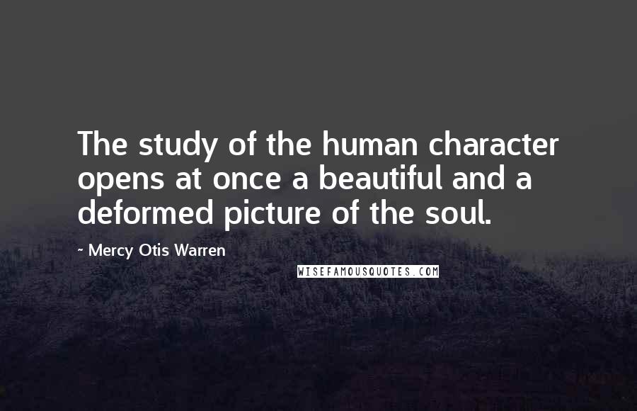 Mercy Otis Warren Quotes: The study of the human character opens at once a beautiful and a deformed picture of the soul.