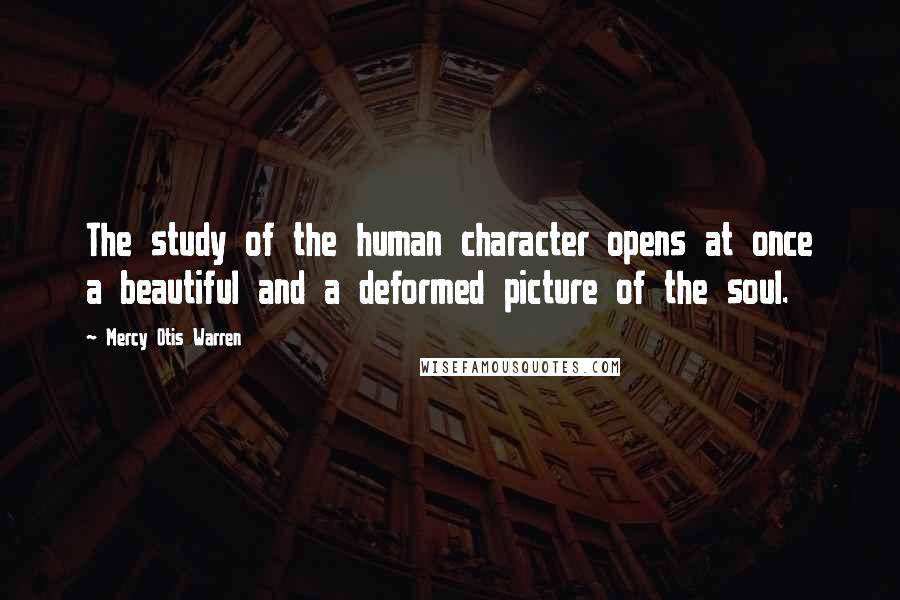 Mercy Otis Warren Quotes: The study of the human character opens at once a beautiful and a deformed picture of the soul.