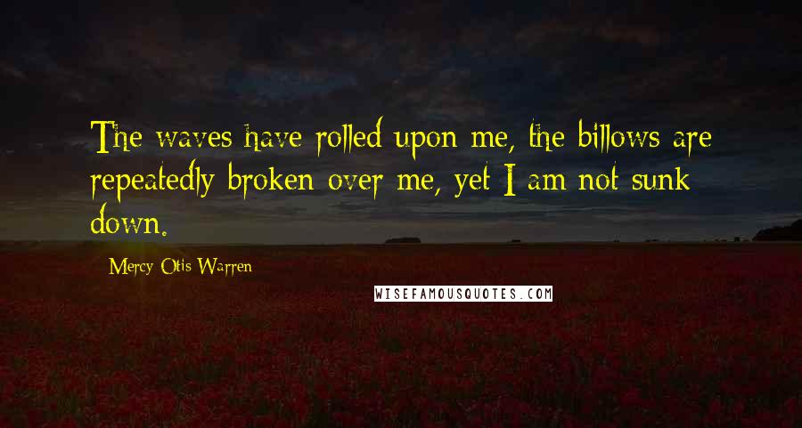 Mercy Otis Warren Quotes: The waves have rolled upon me, the billows are repeatedly broken over me, yet I am not sunk down.