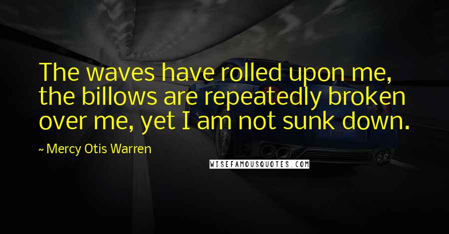 Mercy Otis Warren Quotes: The waves have rolled upon me, the billows are repeatedly broken over me, yet I am not sunk down.