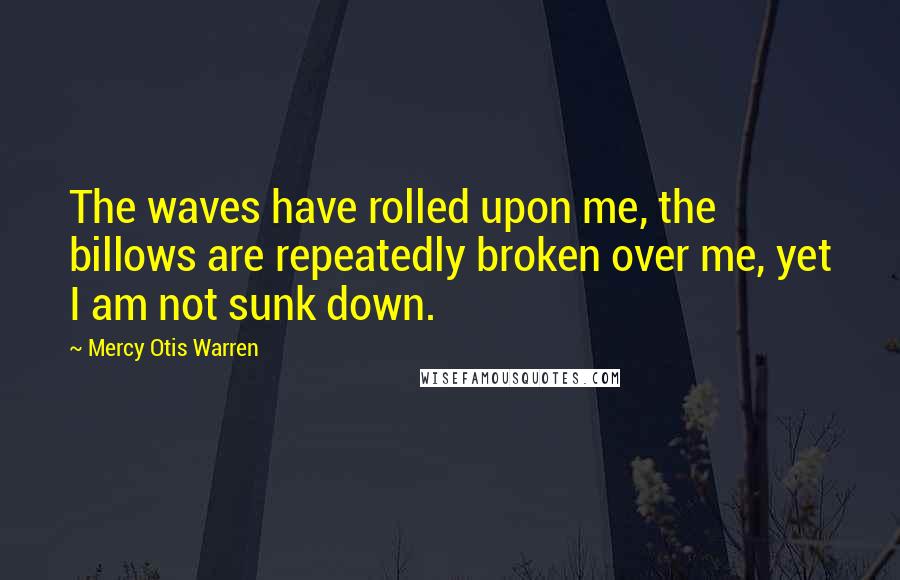 Mercy Otis Warren Quotes: The waves have rolled upon me, the billows are repeatedly broken over me, yet I am not sunk down.