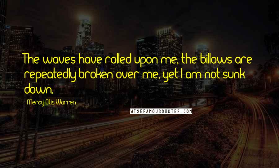 Mercy Otis Warren Quotes: The waves have rolled upon me, the billows are repeatedly broken over me, yet I am not sunk down.