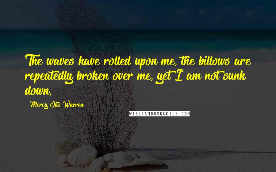 Mercy Otis Warren Quotes: The waves have rolled upon me, the billows are repeatedly broken over me, yet I am not sunk down.