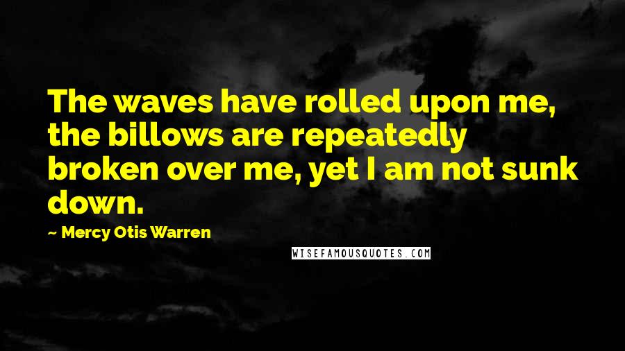 Mercy Otis Warren Quotes: The waves have rolled upon me, the billows are repeatedly broken over me, yet I am not sunk down.