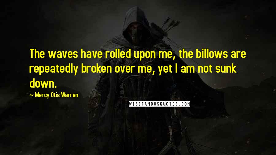 Mercy Otis Warren Quotes: The waves have rolled upon me, the billows are repeatedly broken over me, yet I am not sunk down.