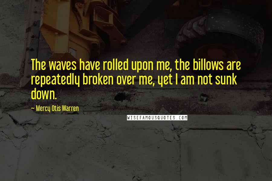 Mercy Otis Warren Quotes: The waves have rolled upon me, the billows are repeatedly broken over me, yet I am not sunk down.