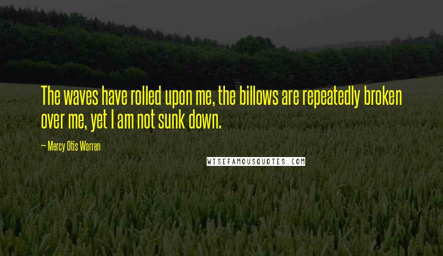 Mercy Otis Warren Quotes: The waves have rolled upon me, the billows are repeatedly broken over me, yet I am not sunk down.