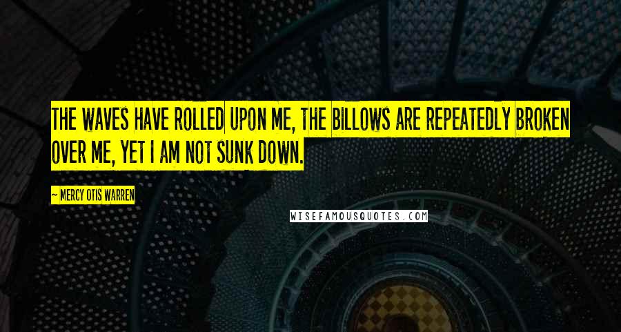 Mercy Otis Warren Quotes: The waves have rolled upon me, the billows are repeatedly broken over me, yet I am not sunk down.