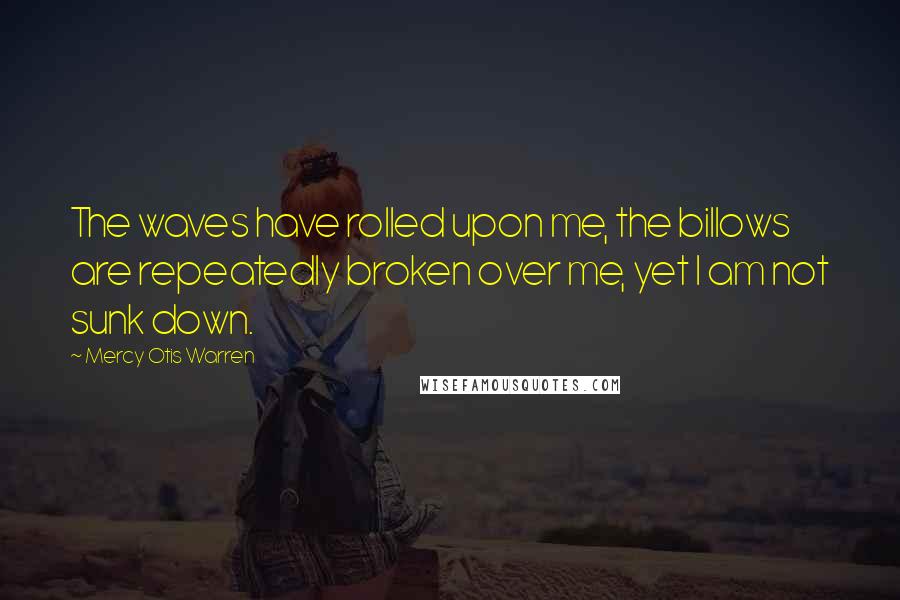 Mercy Otis Warren Quotes: The waves have rolled upon me, the billows are repeatedly broken over me, yet I am not sunk down.