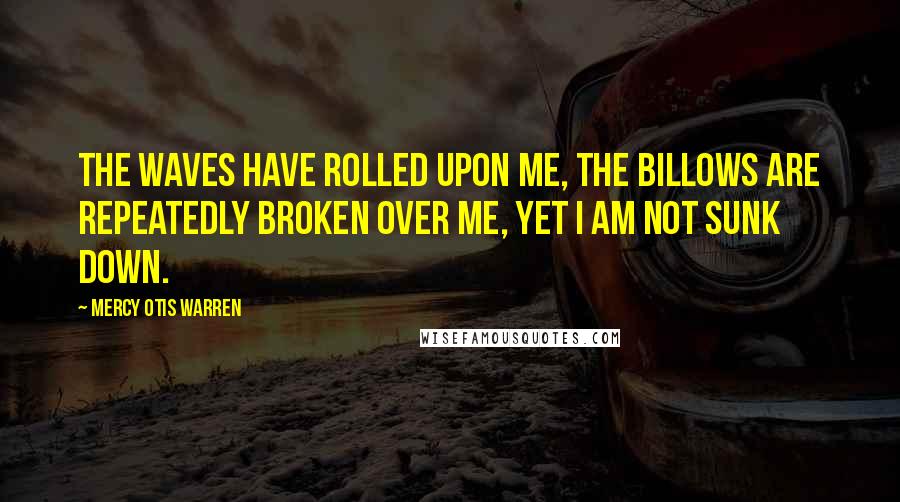 Mercy Otis Warren Quotes: The waves have rolled upon me, the billows are repeatedly broken over me, yet I am not sunk down.