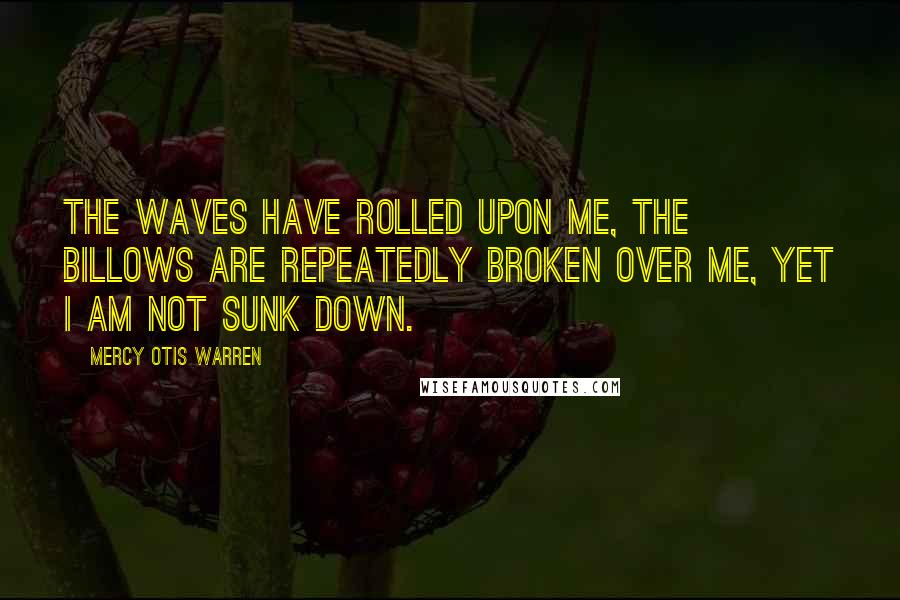 Mercy Otis Warren Quotes: The waves have rolled upon me, the billows are repeatedly broken over me, yet I am not sunk down.