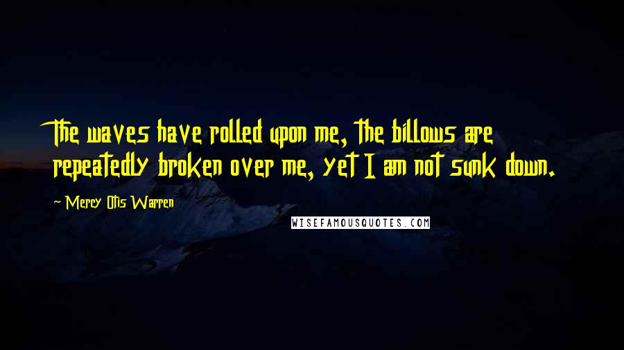 Mercy Otis Warren Quotes: The waves have rolled upon me, the billows are repeatedly broken over me, yet I am not sunk down.