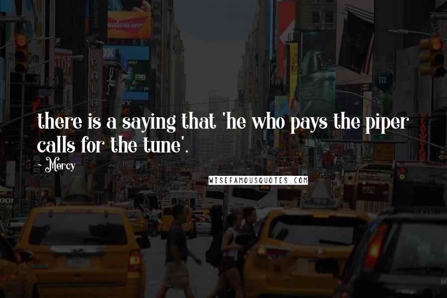 Mercy Quotes: there is a saying that 'he who pays the piper calls for the tune'.