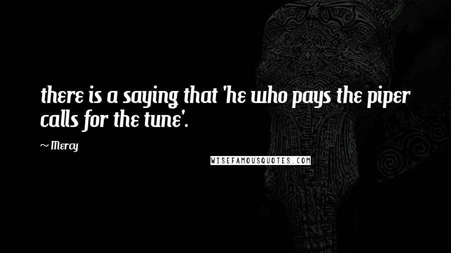 Mercy Quotes: there is a saying that 'he who pays the piper calls for the tune'.