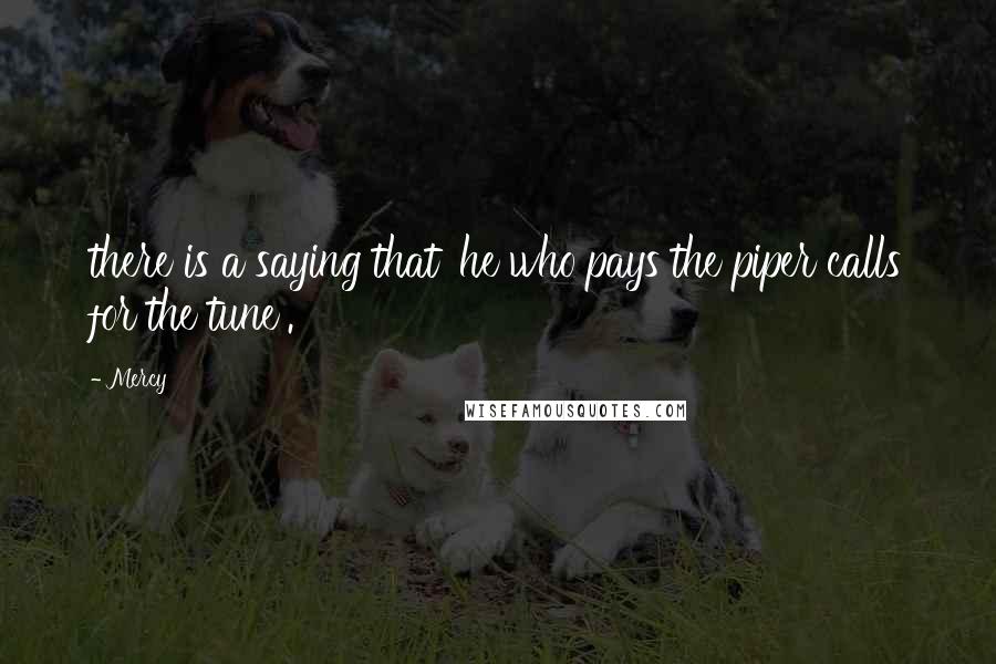 Mercy Quotes: there is a saying that 'he who pays the piper calls for the tune'.