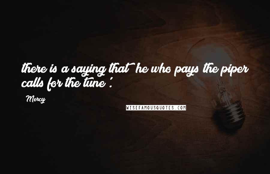 Mercy Quotes: there is a saying that 'he who pays the piper calls for the tune'.