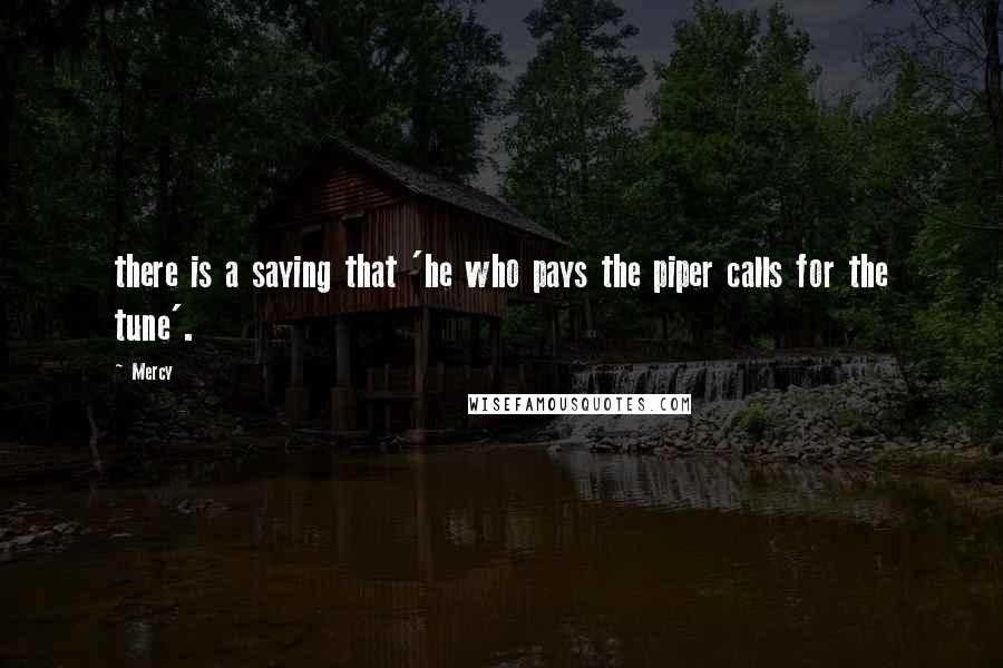 Mercy Quotes: there is a saying that 'he who pays the piper calls for the tune'.