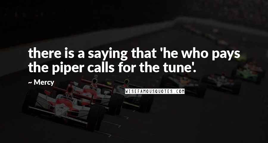 Mercy Quotes: there is a saying that 'he who pays the piper calls for the tune'.