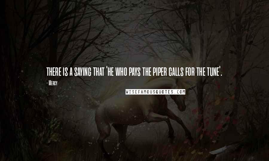 Mercy Quotes: there is a saying that 'he who pays the piper calls for the tune'.