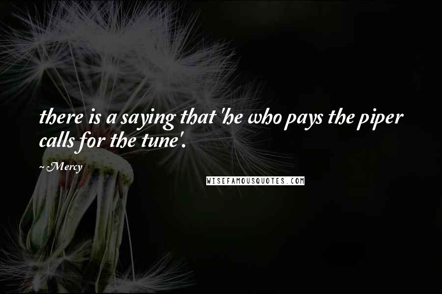 Mercy Quotes: there is a saying that 'he who pays the piper calls for the tune'.