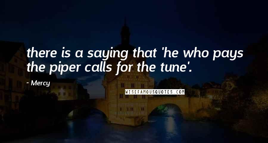 Mercy Quotes: there is a saying that 'he who pays the piper calls for the tune'.