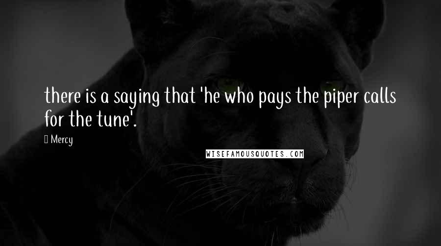 Mercy Quotes: there is a saying that 'he who pays the piper calls for the tune'.