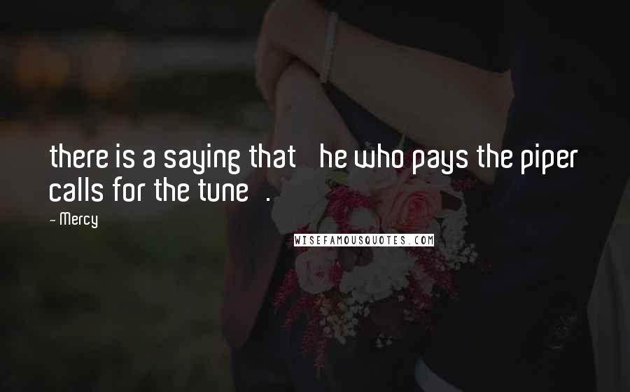 Mercy Quotes: there is a saying that 'he who pays the piper calls for the tune'.