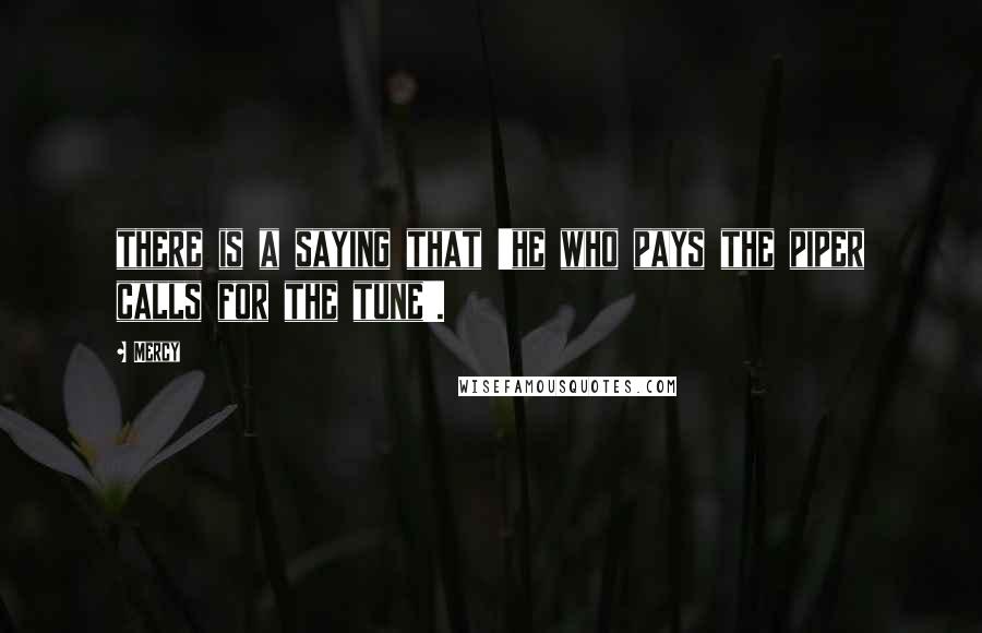 Mercy Quotes: there is a saying that 'he who pays the piper calls for the tune'.