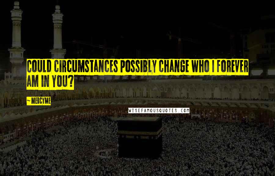 MercyMe Quotes: Could circumstances possibly change who I forever am in You?