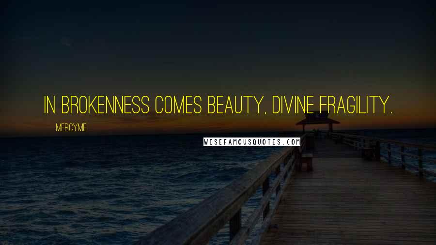 MercyMe Quotes: In brokenness comes beauty, divine fragility.