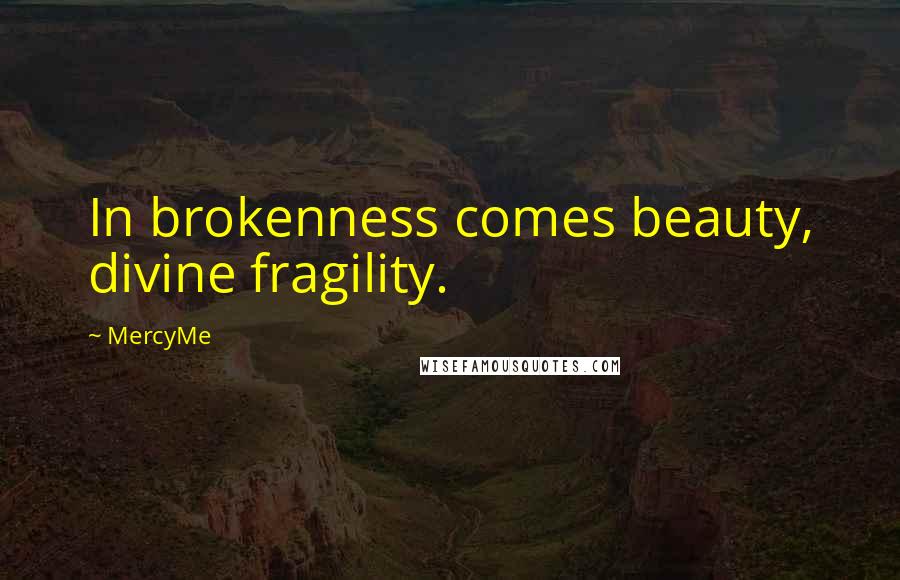 MercyMe Quotes: In brokenness comes beauty, divine fragility.