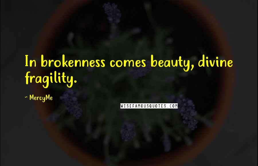 MercyMe Quotes: In brokenness comes beauty, divine fragility.