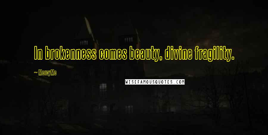 MercyMe Quotes: In brokenness comes beauty, divine fragility.