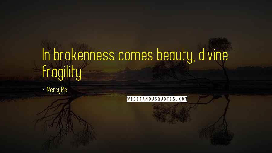 MercyMe Quotes: In brokenness comes beauty, divine fragility.