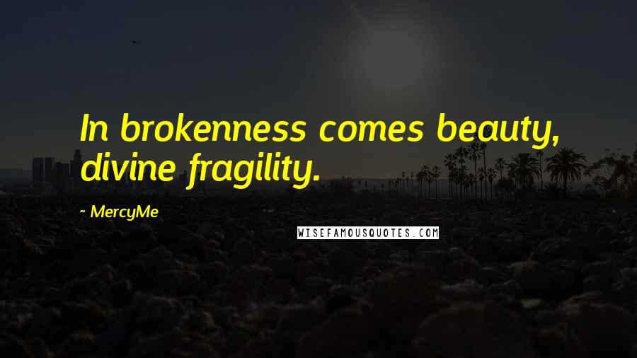 MercyMe Quotes: In brokenness comes beauty, divine fragility.
