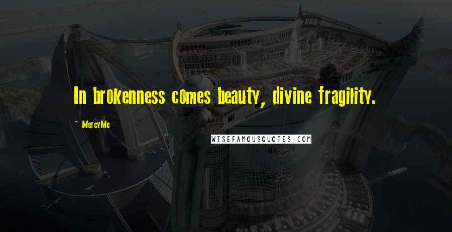 MercyMe Quotes: In brokenness comes beauty, divine fragility.