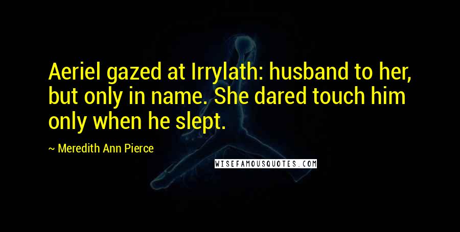 Meredith Ann Pierce Quotes: Aeriel gazed at Irrylath: husband to her, but only in name. She dared touch him only when he slept.