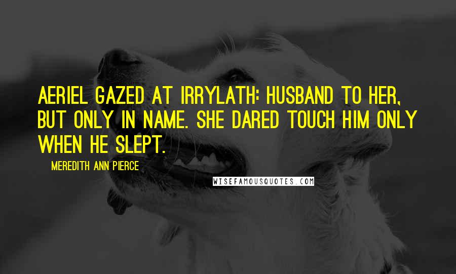 Meredith Ann Pierce Quotes: Aeriel gazed at Irrylath: husband to her, but only in name. She dared touch him only when he slept.