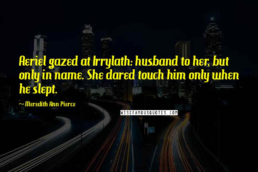 Meredith Ann Pierce Quotes: Aeriel gazed at Irrylath: husband to her, but only in name. She dared touch him only when he slept.