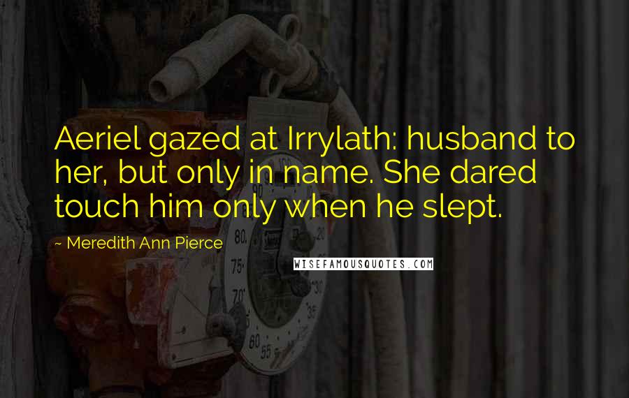 Meredith Ann Pierce Quotes: Aeriel gazed at Irrylath: husband to her, but only in name. She dared touch him only when he slept.