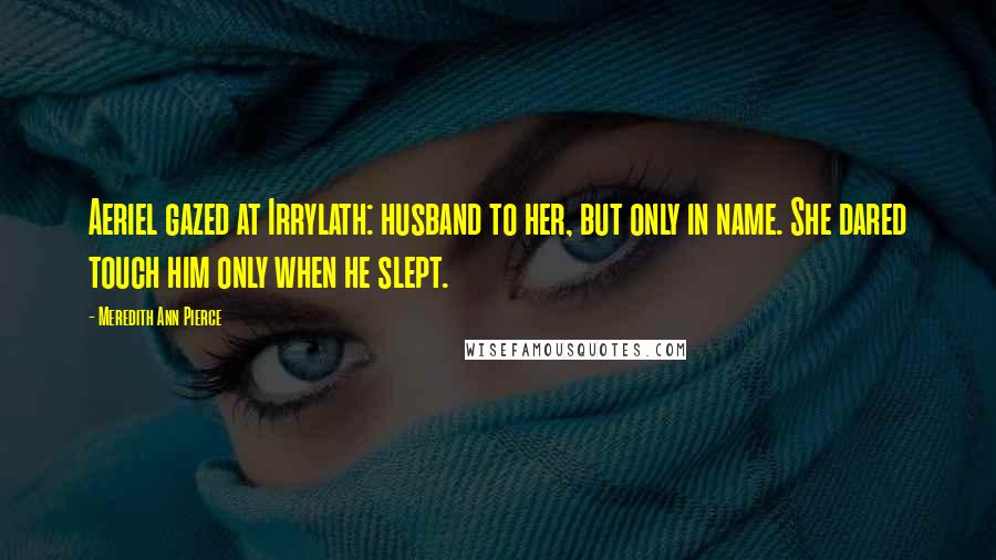 Meredith Ann Pierce Quotes: Aeriel gazed at Irrylath: husband to her, but only in name. She dared touch him only when he slept.