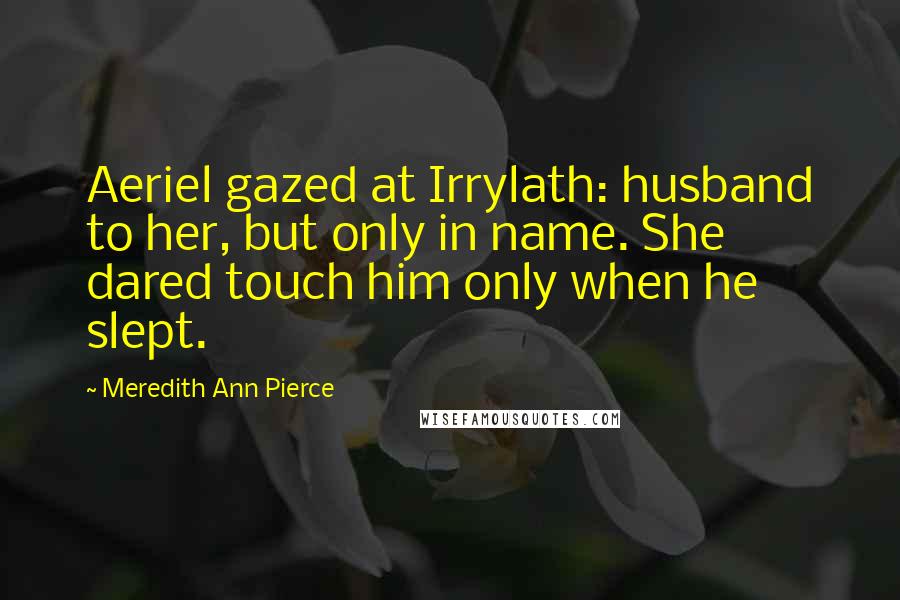 Meredith Ann Pierce Quotes: Aeriel gazed at Irrylath: husband to her, but only in name. She dared touch him only when he slept.