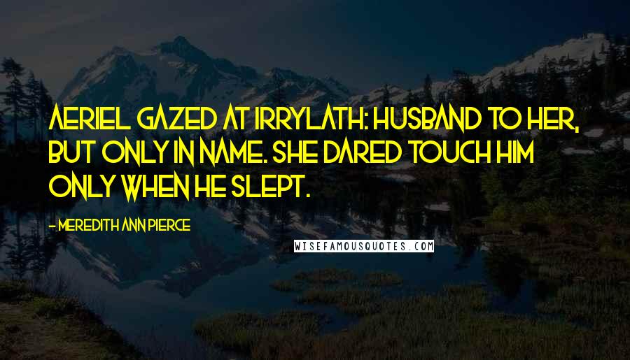 Meredith Ann Pierce Quotes: Aeriel gazed at Irrylath: husband to her, but only in name. She dared touch him only when he slept.