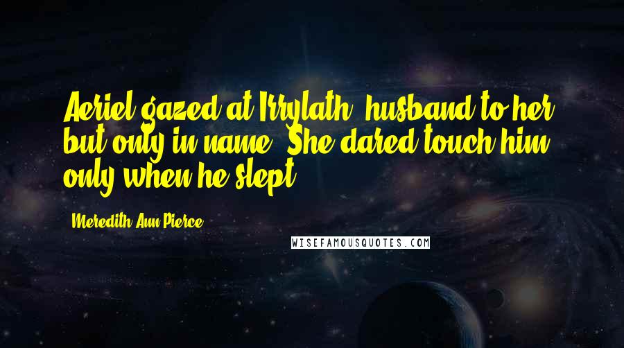 Meredith Ann Pierce Quotes: Aeriel gazed at Irrylath: husband to her, but only in name. She dared touch him only when he slept.